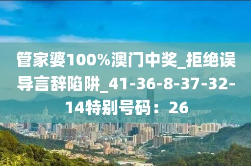 管家婆100%澳门中奖_拒绝误导言辞陷阱_41-36-8-37-32-14特别号码：26