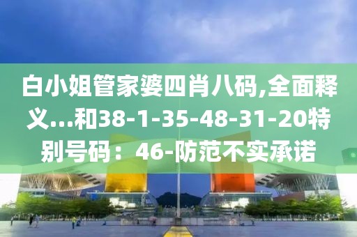 白小姐管家婆四肖八码,全面释义…和38-1-35-48-31-20特别号码：46-防范不实承诺