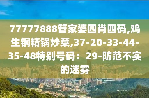 77777888管家婆四肖四码,鸡生钢精锅炒菜,37-20-33-44-35-48特别号码：29-防范不实的迷雾