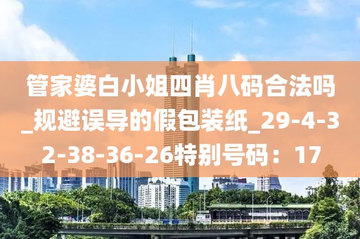 管家婆白小姐四肖八码合法吗_规避误导的假包装纸_29-4-32-38-36-26特别号码：17