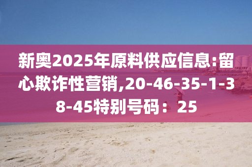 新奥2025年原料供应信息:留心欺诈性营销,20-46-35-1-38-45特别号码：25