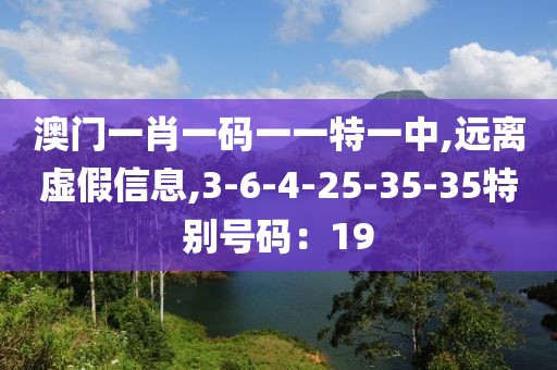 澳门一肖一码一一特一中,远离虚假信息,3-6-4-25-35-35特别号码：19