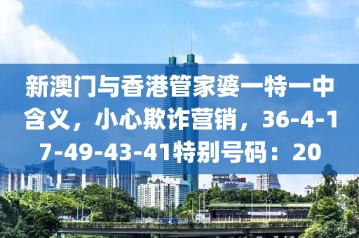 新澳门与香港管家婆一特一中含义，小心欺诈营销，36-4-17-49-43-41特别号码：20