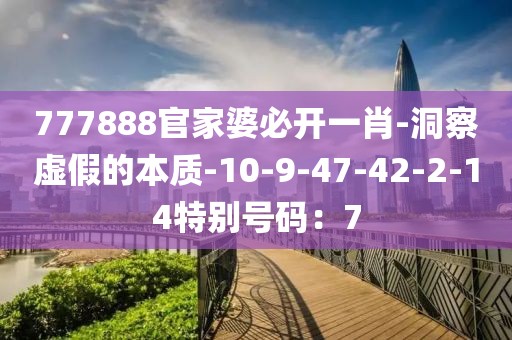 777888官家婆必开一肖-洞察虚假的本质-10-9-47-42-2-14特别号码：7
