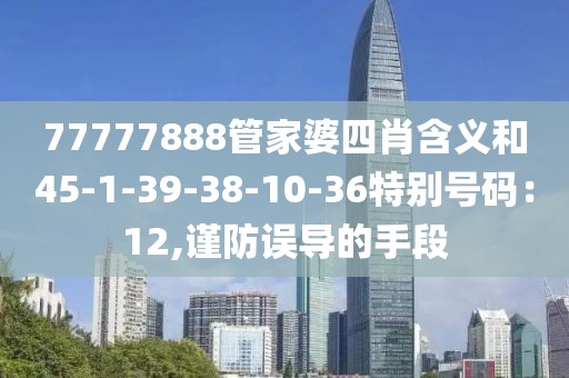 77777888管家婆四肖含义和45-1-39-38-10-36特别号码：12,谨防误导的手段