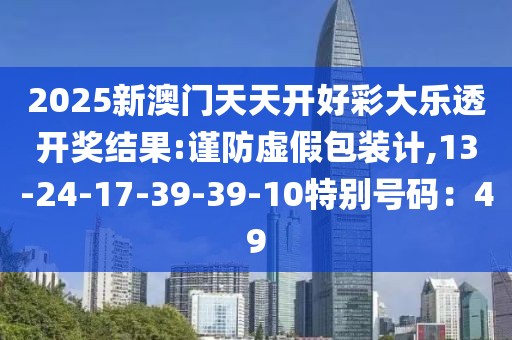 2025新澳门天天开好彩大乐透开奖结果:谨防虚假包装计,13-24-17-39-39-10特别号码：49