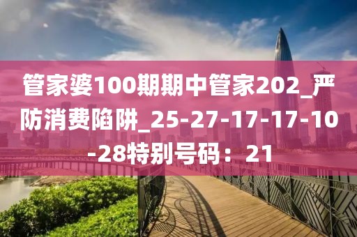 管家婆100期期中管家202_严防消费陷阱_25-27-17-17-10-28特别号码：21