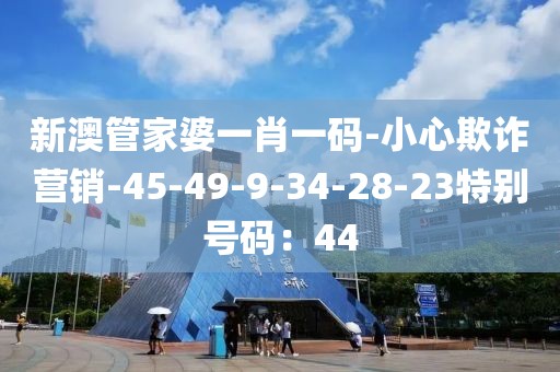 新澳管家婆一肖一码-小心欺诈营销-45-49-9-34-28-23特别号码：44