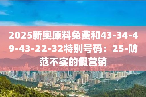 2025新奥原料免费和43-34-49-43-22-32特别号码：25-防范不实的假营销