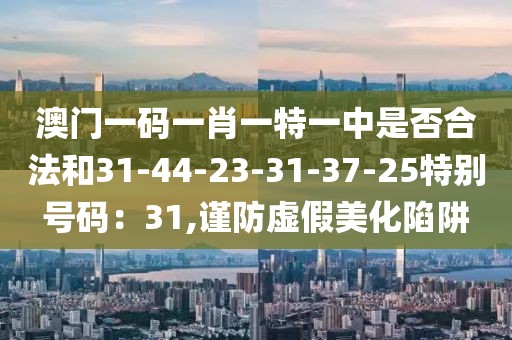 澳门一码一肖一特一中是否合法和31-44-23-31-37-25特别号码：31,谨防虚假美化陷阱