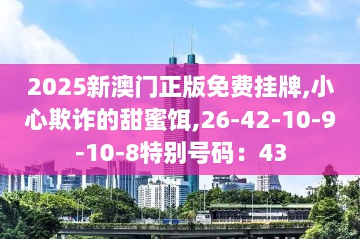 2025新澳门正版免费挂牌,小心欺诈的甜蜜饵,26-42-10-9-10-8特别号码：43