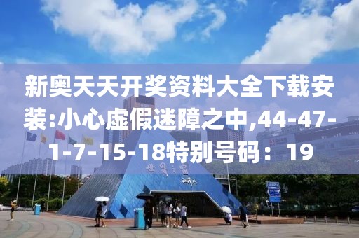 新奥天天开奖资料大全下载安装:小心虚假迷障之中,44-47-1-7-15-18特别号码：19