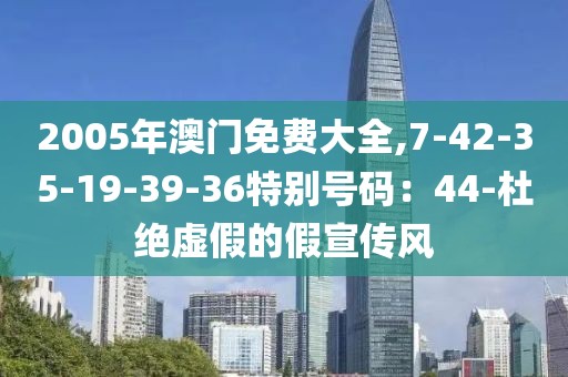 2005年澳门免费大全,7-42-35-19-39-36特别号码：44-杜绝虚假的假宣传风