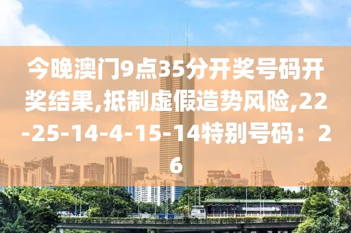 今晚澳门9点35分开奖号码开奖结果,抵制虚假造势风险,22-25-14-4-15-14特别号码：26