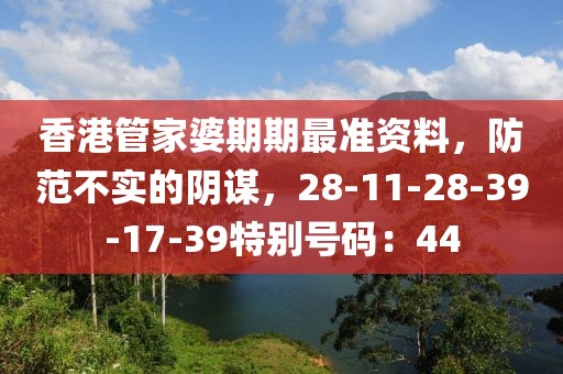 香港管家婆期期最准资料，防范不实的阴谋，28-11-28-39-17-39特别号码：44