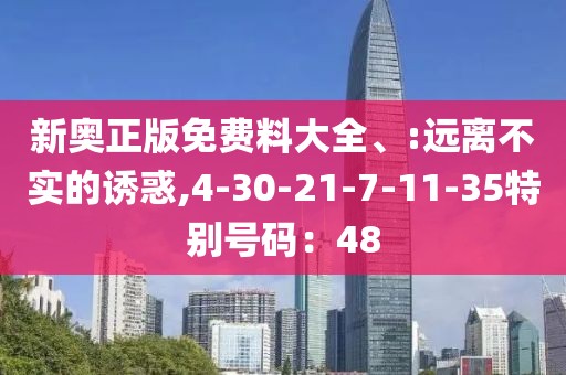 新奥正版免费料大全、:远离不实的诱惑,4-30-21-7-11-35特别号码：48
