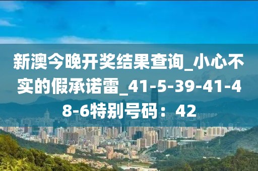 新澳今晚开奖结果查询_小心不实的假承诺雷_41-5-39-41-48-6特别号码：42