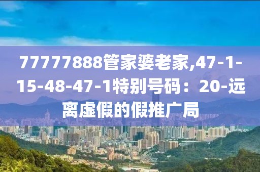 77777888管家婆老家,47-1-15-48-47-1特别号码：20-远离虚假的假推广局