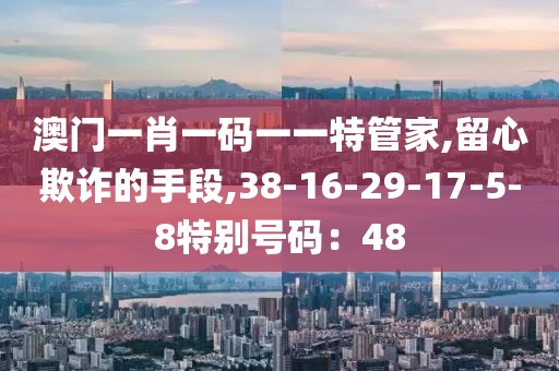 澳门一肖一码一一特管家,留心欺诈的手段,38-16-29-17-5-8特别号码：48