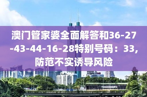 澳门管家婆全面解答和36-27-43-44-16-28特别号码：33,防范不实诱导风险
