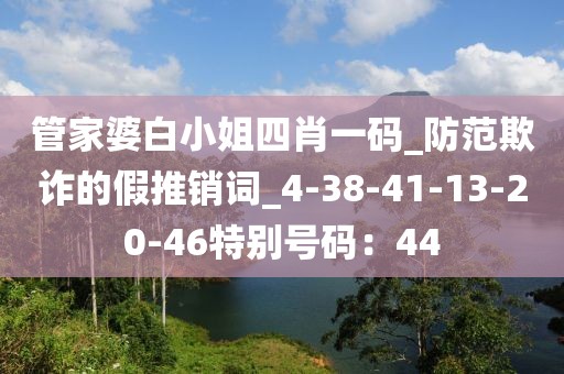管家婆白小姐四肖一码_防范欺诈的假推销词_4-38-41-13-20-46特别号码：44