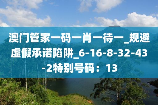 澳门管家一码一肖一待一_规避虚假承诺陷阱_6-16-8-32-43-2特别号码：13