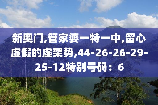 新奥门,管家婆一特一中,留心虚假的虚架势,44-26-26-29-25-12特别号码：6