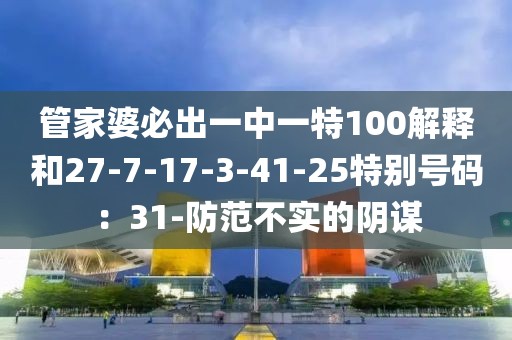 管家婆必出一中一特100解释和27-7-17-3-41-25特别号码：31-防范不实的阴谋