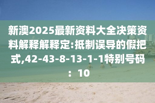 新澳2025最新资料大全决策资料解释解释定:抵制误导的假把式,42-43-8-13-1-1特别号码：10