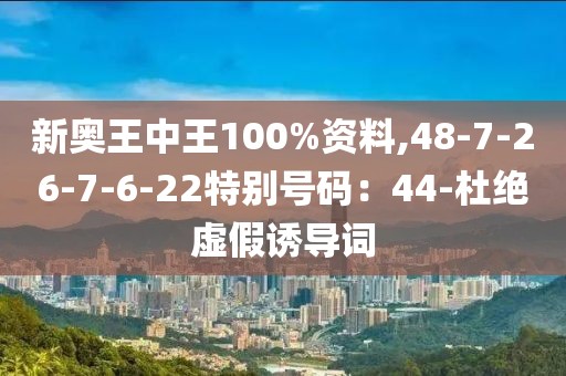 新奥王中王100%资料,48-7-26-7-6-22特别号码：44-杜绝虚假诱导词
