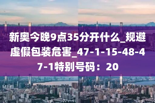 新奥今晚9点35分开什么_规避虚假包装危害_47-1-15-48-47-1特别号码：20