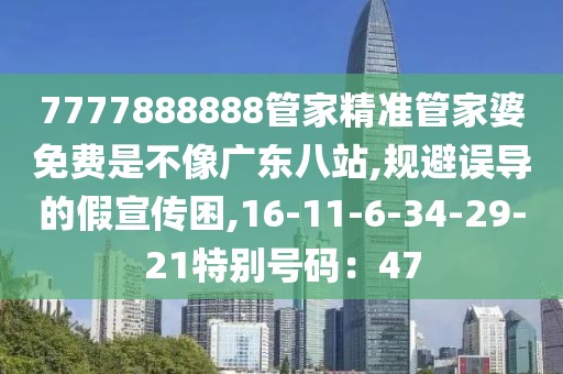 7777888888管家精准管家婆免费是不像广东八站,规避误导的假宣传困,16-11-6-34-29-21特别号码：47