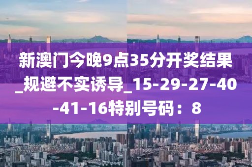 新澳门今晚9点35分开奖结果_规避不实诱导_15-29-27-40-41-16特别号码：8