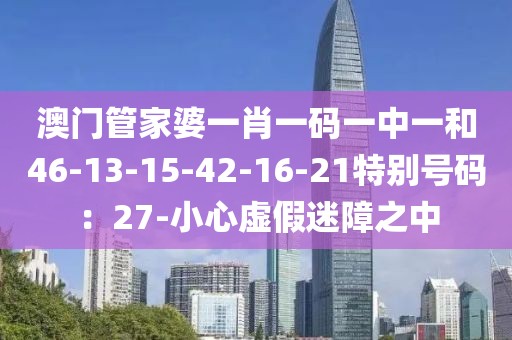 澳门管家婆一肖一码一中一和46-13-15-42-16-21特别号码：27-小心虚假迷障之中