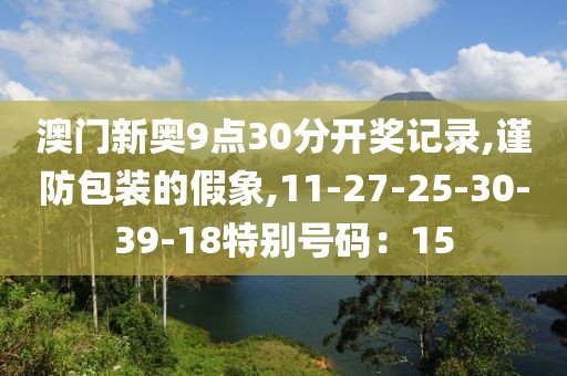 澳门新奥9点30分开奖记录,谨防包装的假象,11-27-25-30-39-18特别号码：15