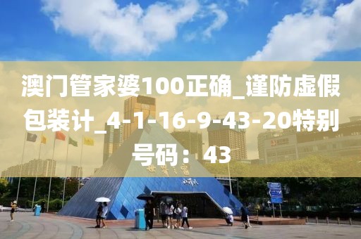 澳门管家婆100正确_谨防虚假包装计_4-1-16-9-43-20特别号码：43