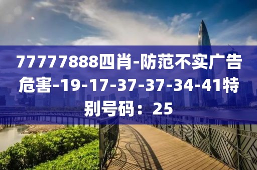 77777888四肖-防范不实广告危害-19-17-37-37-34-41特别号码：25