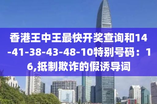 香港王中王最快开奖查询和14-41-38-43-48-10特别号码：16,抵制欺诈的假诱导词