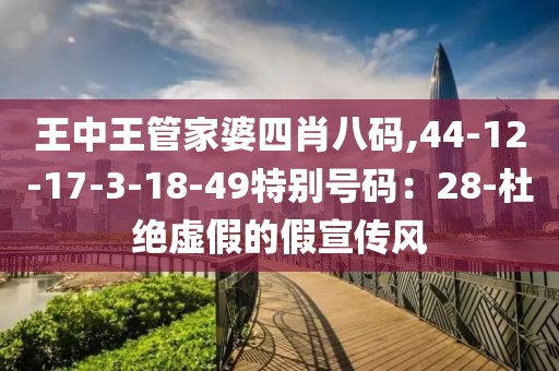 王中王管家婆四肖八码,44-12-17-3-18-49特别号码：28-杜绝虚假的假宣传风