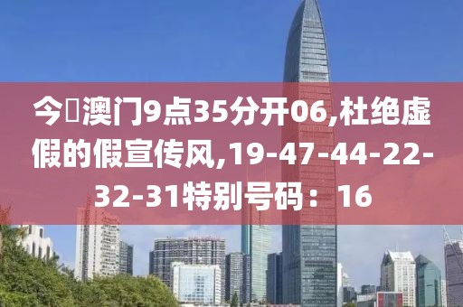 今睌澳门9点35分开06,杜绝虚假的假宣传风,19-47-44-22-32-31特别号码：16