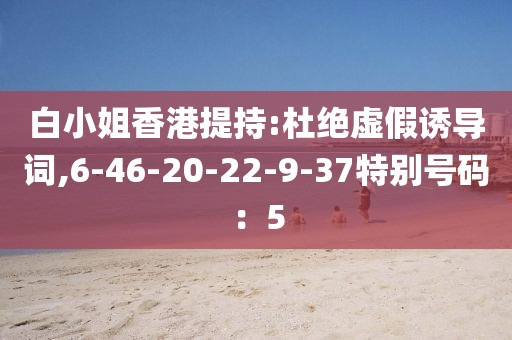 白小姐香港提持:杜绝虚假诱导词,6-46-20-22-9-37特别号码：5
