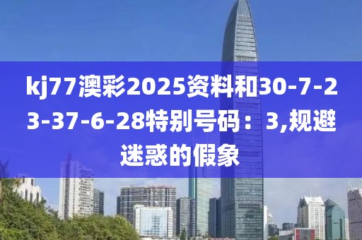 kj77澳彩2025资料和30-7-23-37-6-28特别号码：3,规避迷惑的假象