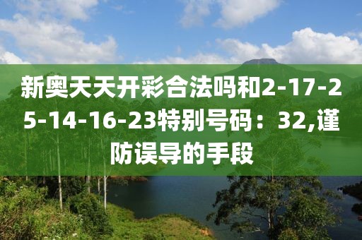 新奥天天开彩合法吗和2-17-25-14-16-23特别号码：32,谨防误导的手段