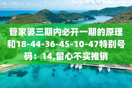 管家婆三期内必开一期的原理和18-44-36-45-10-47特别号码：14,留心不实推销