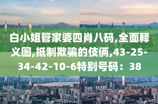 白小姐管家婆四肖八码,全面释义图,抵制欺骗的伎俩,43-25-34-42-10-6特别号码：38