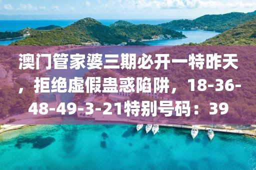 澳门管家婆三期必开一特昨天，拒绝虚假蛊惑陷阱，18-36-48-49-3-21特别号码：39