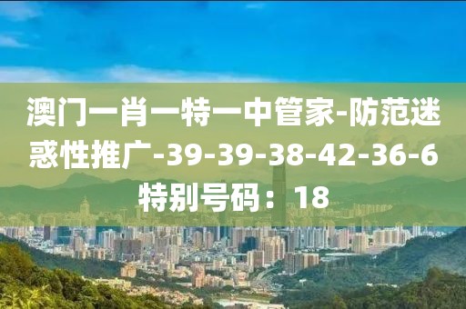 澳门一肖一特一中管家-防范迷惑性推广-39-39-38-42-36-6特别号码：18