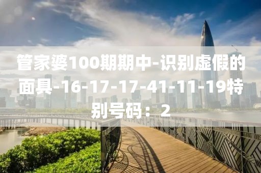 管家婆100期期中-识别虚假的面具-16-17-17-41-11-19特别号码：2