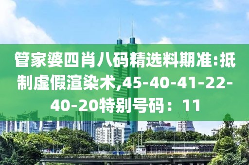 管家婆四肖八码精选料期准:抵制虚假渲染术,45-40-41-22-40-20特别号码：11
