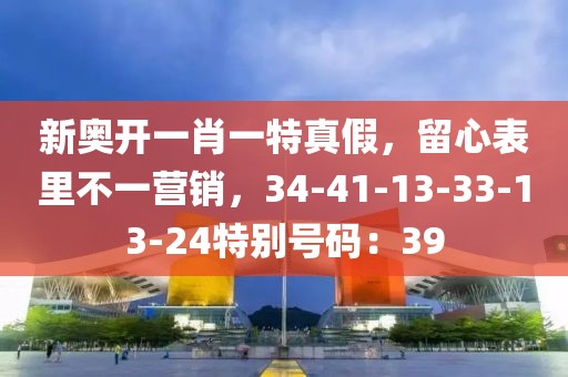 新奥开一肖一特真假，留心表里不一营销，34-41-13-33-13-24特别号码：39